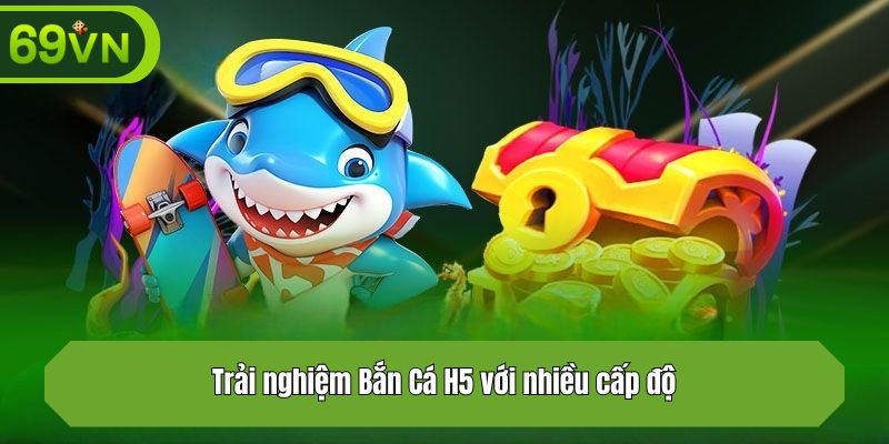 Trải nghiệm Bắn Cá H5 với nhiều cấp độ